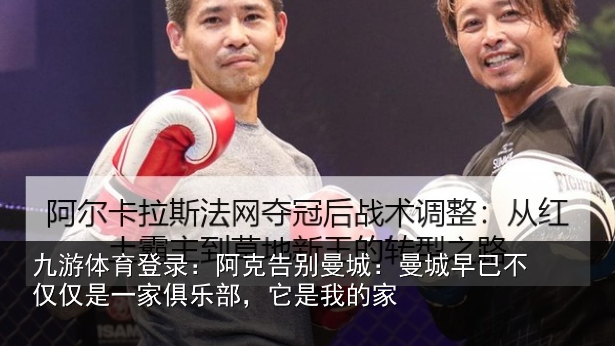 九游体育登录：阿克告别曼城：曼城早已不仅仅是一家俱乐部，它是我的家