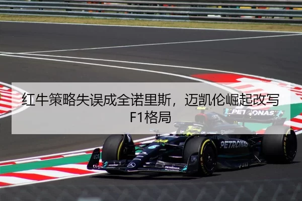 红牛策略失误成全诺里斯，迈凯伦崛起改写F1格局