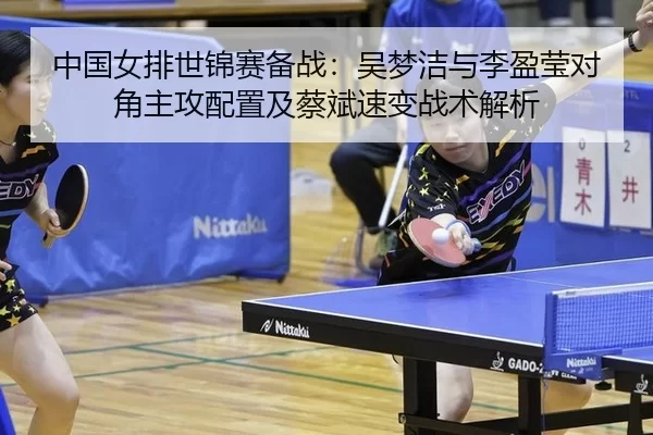中国女排世锦赛备战：吴梦洁与李盈莹对角主攻配置及蔡斌速变战术解析