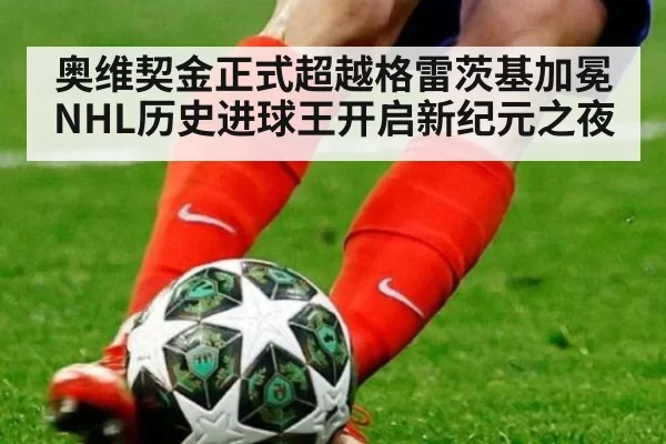 奥维契金正式超越格雷茨基加冕NHL历史进球王开启新纪元之夜