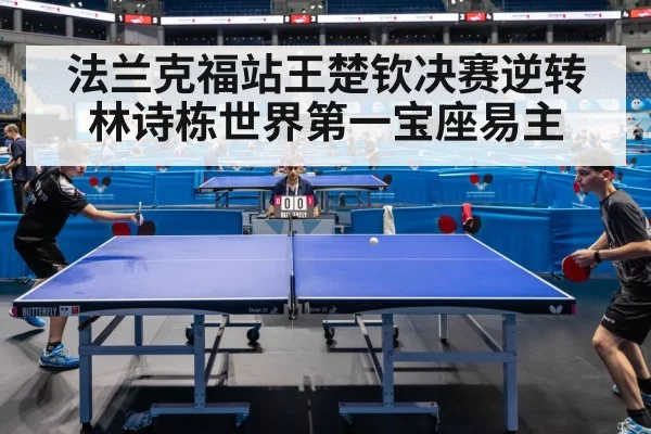 法兰克福站王楚钦决赛逆转林诗栋世界第一宝座易主