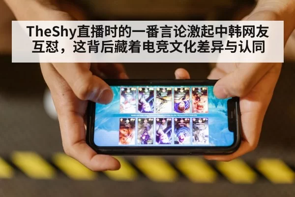 TheShy直播时的一番言论激起中韩网友互怼，这背后藏着电竞文化差异与认同
