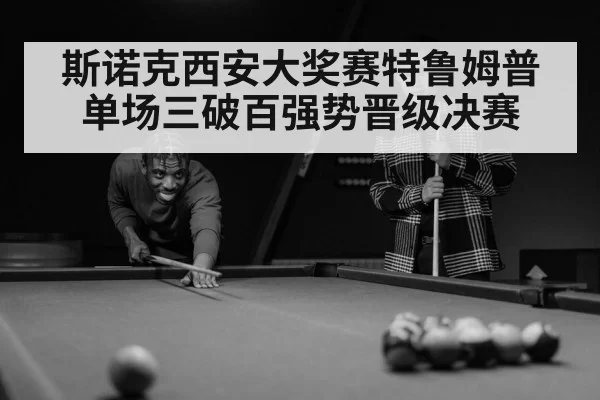 斯诺克西安大奖赛特鲁姆普单场三破百强势晋级决赛
