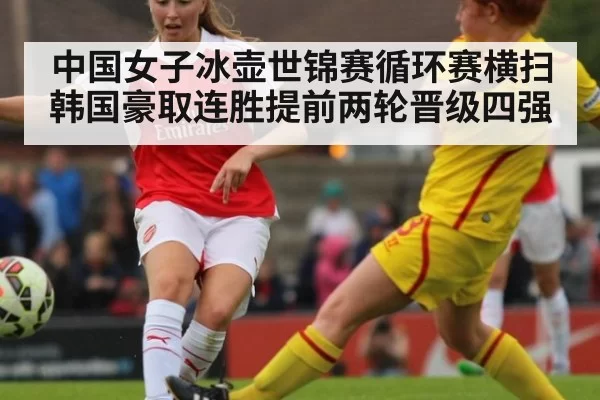 中国女子冰壶世锦赛循环赛横扫韩国豪取连胜提前两轮晋级四强