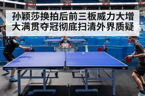 孙颖莎换拍后前三板威力大增 大满贯夺冠彻底扫清外界质疑