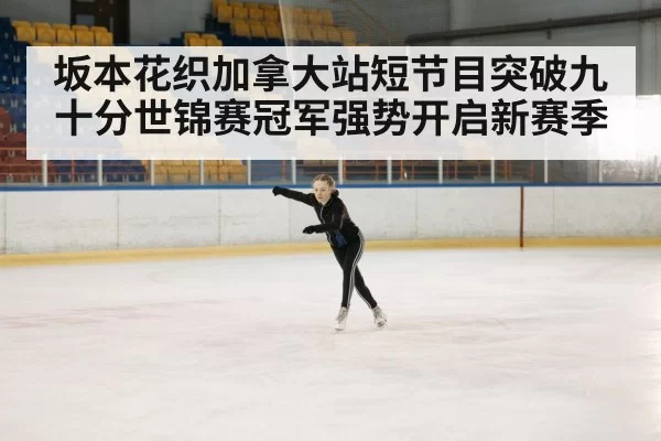 坂本花织加拿大站短节目突破九十分世锦赛冠军强势开启新赛季