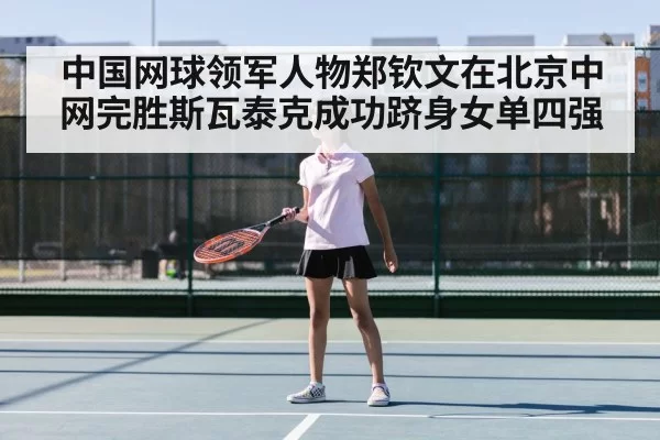 中国网球领军人物郑钦文在北京中网完胜斯瓦泰克成功跻身女单四强